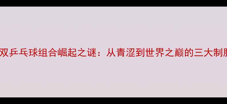 图片 日本男双乒乓球组合崛起之谜：从青涩到世界之巅的三大制胜法则1