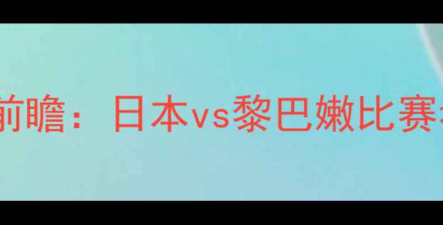 图片 日本男足亚洲杯前瞻：日本vs黎巴嫩比赛看点与历史交锋2