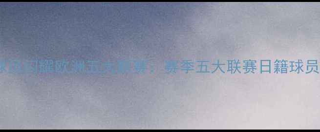 图片 日本留洋球员闪耀欧洲五大联赛：赛季五大联赛日籍球员数据报告2