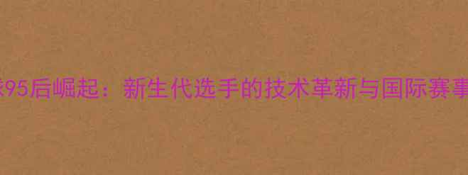 图片 日本羽毛球95后崛起：新生代选手的技术革新与国际赛事表现分析1