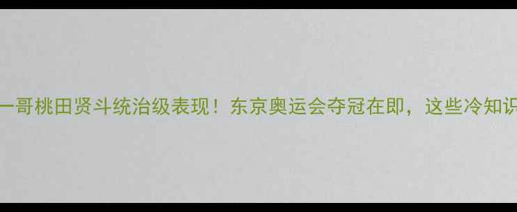 图片 日本羽毛球一哥桃田贤斗统治级表现！东京奥运会夺冠在即，这些冷知识你知道吗？