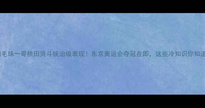 图片 日本羽毛球一哥桃田贤斗统治级表现！东京奥运会夺冠在即，这些冷知识你知道吗？1