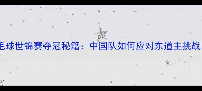 图片 日本羽毛球世锦赛夺冠秘籍：中国队如何应对东道主挑战？全！2