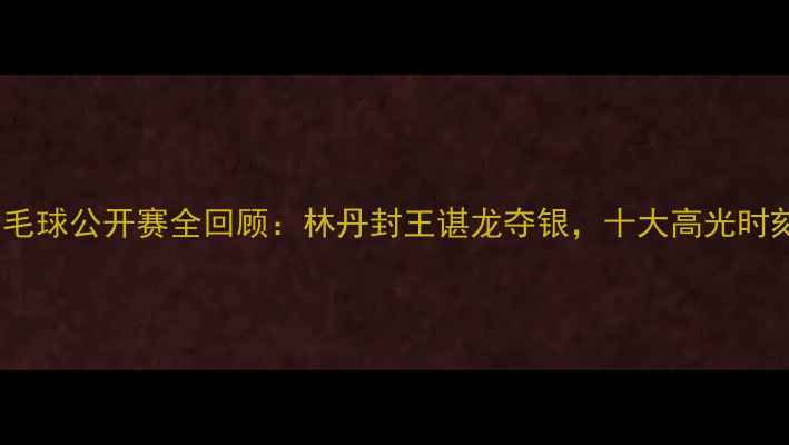 图片 日本羽毛球公开赛全回顾：林丹封王谌龙夺银，十大高光时刻盘点2