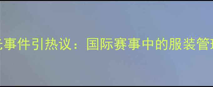 图片 日本羽毛球女队赛场走光事件引热议：国际赛事中的服装管理如何平衡美观与专业？
