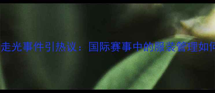 图片 日本羽毛球女队赛场走光事件引热议：国际赛事中的服装管理如何平衡美观与专业？1
