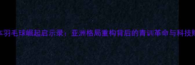 图片 日本羽毛球崛起启示录：亚洲格局重构背后的青训革命与科技赋能