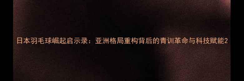图片 日本羽毛球崛起启示录：亚洲格局重构背后的青训革命与科技赋能2