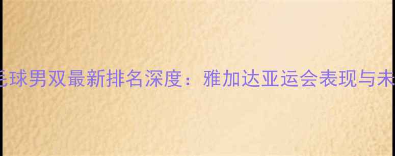图片 日本羽毛球男双最新排名深度：雅加达亚运会表现与未来展望1