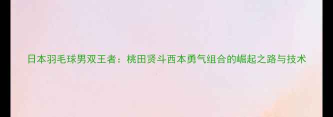 图片 日本羽毛球男双王者：桃田贤斗西本勇气组合的崛起之路与技术