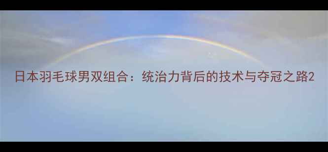 图片 日本羽毛球男双组合：统治力背后的技术与夺冠之路2