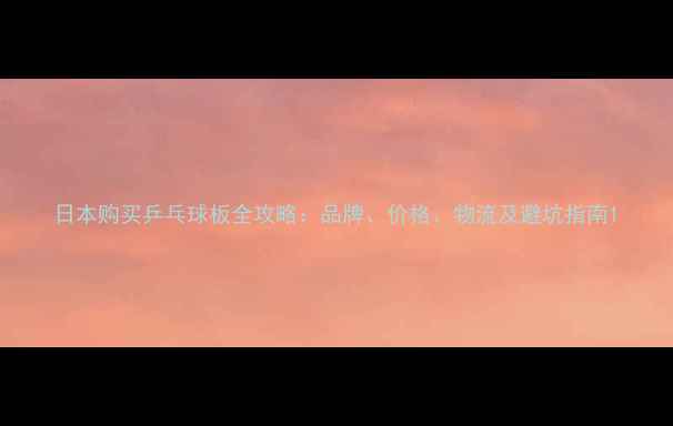 图片 日本购买乒乓球板全攻略：品牌、价格、物流及避坑指南1