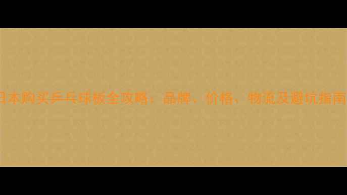 图片 日本购买乒乓球板全攻略：品牌、价格、物流及避坑指南2