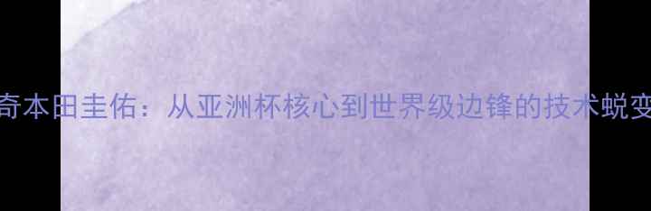 图片 日本足球传奇本田圭佑：从亚洲杯核心到世界级边锋的技术蜕变与战略价值