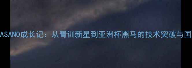 图片 日本足球新星ASANO成长记：从青训新星到亚洲杯黑马的技术突破与国家队前景分析