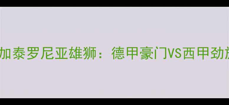 图片 日耳曼战车vs加泰罗尼亚雄狮：德甲豪门VS西甲劲旅的巅峰对决2