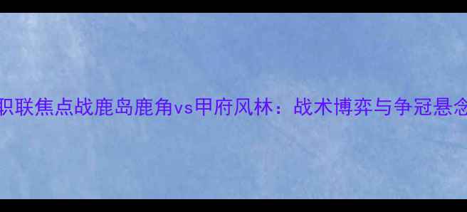 图片 日职联焦点战鹿岛鹿角vs甲府风林：战术博弈与争冠悬念全