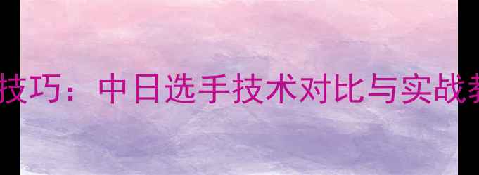 图片 日语解说乒乓球入门技巧：中日选手技术对比与实战教学（附教学视频）2