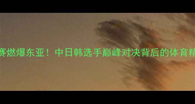 图片 日韩摔跤对抗赛燃爆东亚！中日韩选手巅峰对决背后的体育精神与竞技美学