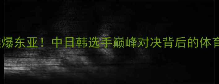 图片 日韩摔跤对抗赛燃爆东亚！中日韩选手巅峰对决背后的体育精神与竞技美学1