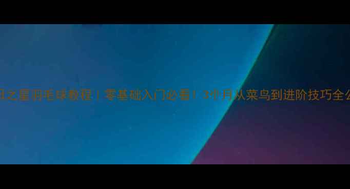 图片 旭日之星羽毛球教程｜零基础入门必看！3个月从菜鸟到进阶技巧全公开