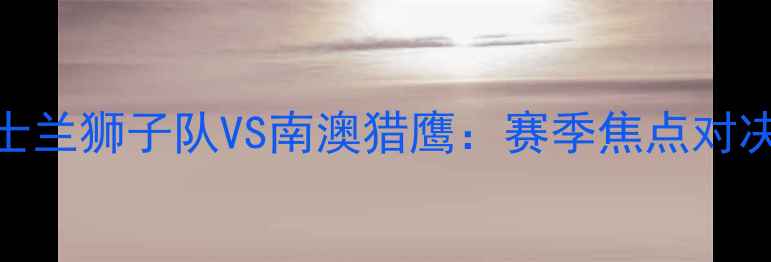 图片 昆士兰狮子队VS南澳猎鹰：赛季焦点对决全