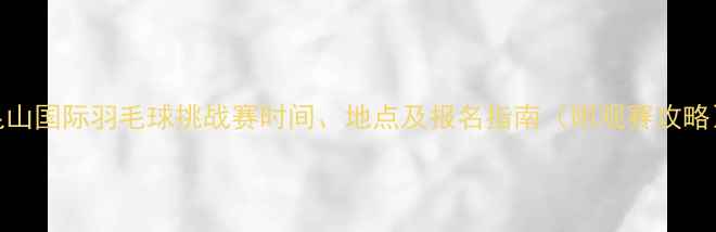 图片 昆山国际羽毛球挑战赛时间、地点及报名指南（附观赛攻略）