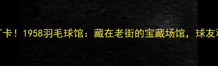 图片 昆明必打卡！1958羽毛球馆：藏在老街的宝藏场馆，球友私藏指南
