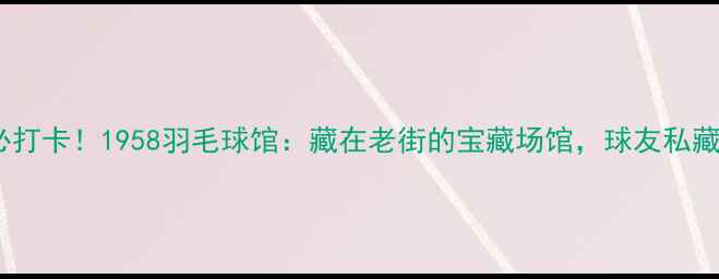 图片 昆明必打卡！1958羽毛球馆：藏在老街的宝藏场馆，球友私藏指南1
