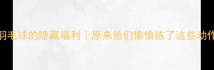 图片 明星学羽毛球的隐藏福利｜原来他们偷偷练了这些动作！🏸✨