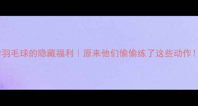 图片 明星学羽毛球的隐藏福利｜原来他们偷偷练了这些动作！🏸✨2