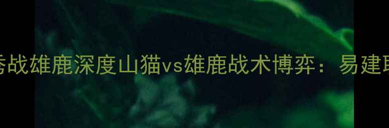 图片 易建联伤愈复出首秀战雄鹿深度山猫vs雄鹿战术博弈：易建联能否终结两连败？