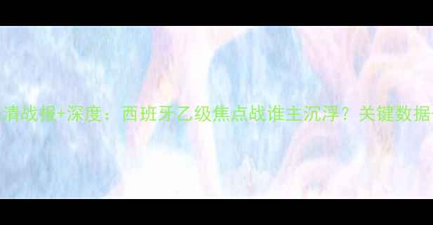 图片 星当vs阿里马奇高清战报+深度：西班牙乙级焦点战谁主沉浮？关键数据+战术复盘全曝光2