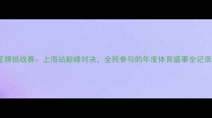 图片 星牌挑战赛：上海站巅峰对决，全民参与的年度体育盛事全记录2
