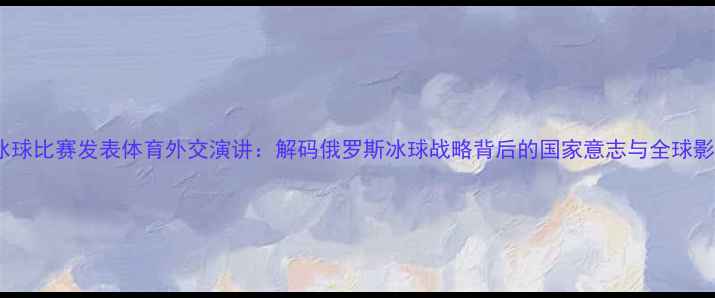 图片 普京冰球比赛发表体育外交演讲：解码俄罗斯冰球战略背后的国家意志与全球影响力1