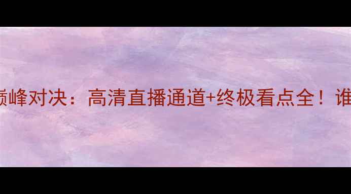 图片 普列夫vs维尔德boxing巅峰对决：高清直播通道+终极看点全！谁将问鼎次重量级王座？2