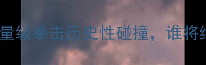 图片 普瓦里尔VS康纳：重量级拳击历史性碰撞，谁将终结十年争霸王座？1