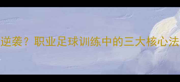 图片 普通球员如何逆袭？职业足球训练中的三大核心法则与成功案例