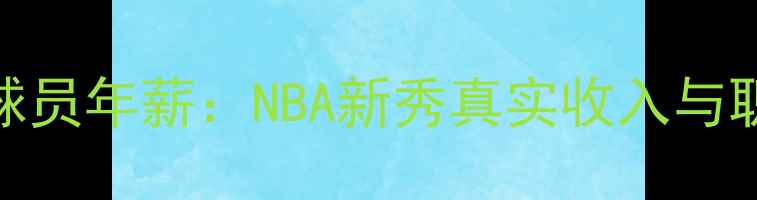 图片 普通篮球球员年薪：NBA新秀真实收入与职业发展全