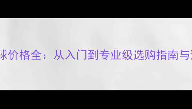 图片 普通羽毛球价格全：从入门到专业级选购指南与避坑指南2