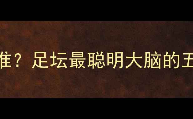 图片 智商最高的球员是谁？足坛最聪明大脑的五大特征与训练法则
