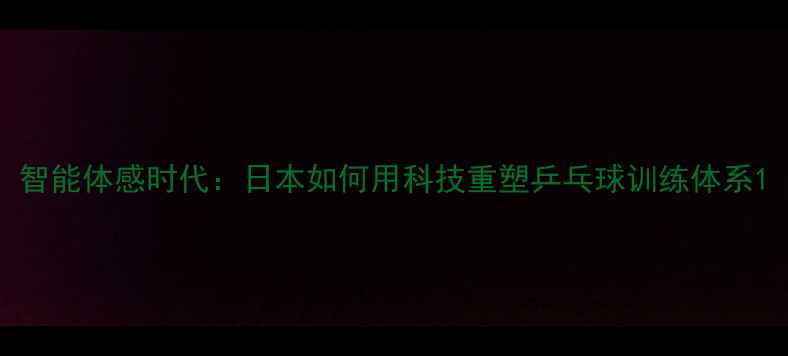 图片 智能体感时代：日本如何用科技重塑乒乓球训练体系1