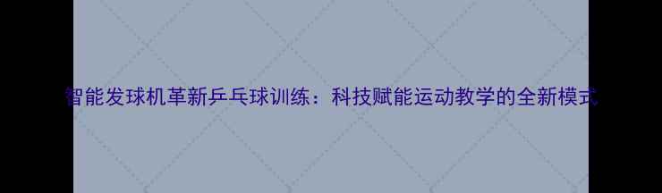 图片 智能发球机革新乒乓球训练：科技赋能运动教学的全新模式