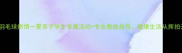 图片 暑期羽毛球燃情一夏亲子学生专属活动+专业教练指导，健康生活从挥拍开始1