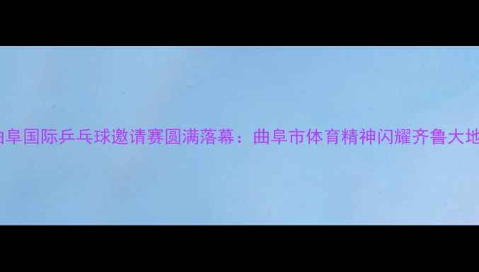 图片 曲阜国际乒乓球邀请赛圆满落幕：曲阜市体育精神闪耀齐鲁大地1