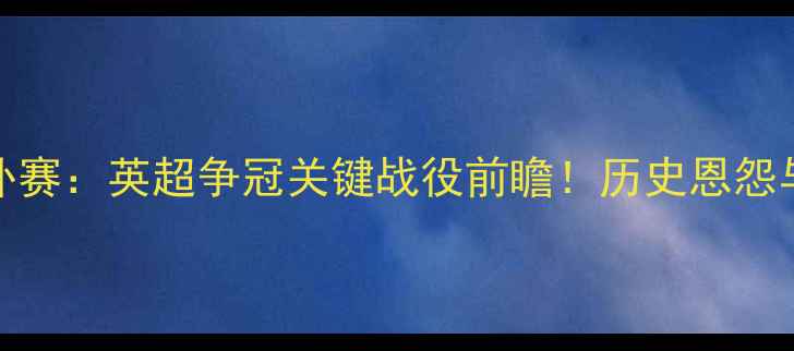 图片 曼城VS曼联补赛：英超争冠关键战役前瞻！历史恩怨与争冠悬念全