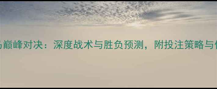 图片 曼城VS皇马巅峰对决：深度战术与胜负预测，附投注策略与伤停名单！