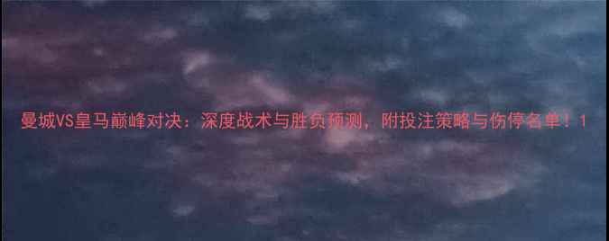 图片 曼城VS皇马巅峰对决：深度战术与胜负预测，附投注策略与伤停名单！1