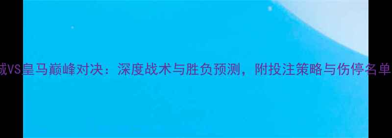 图片 曼城VS皇马巅峰对决：深度战术与胜负预测，附投注策略与伤停名单！2