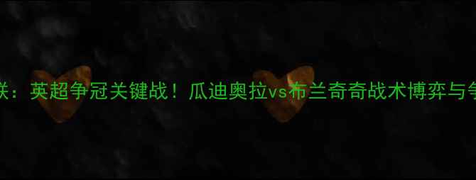 图片 曼城vs纽卡联：英超争冠关键战！瓜迪奥拉vs布兰奇奇战术博弈与争冠形势深度